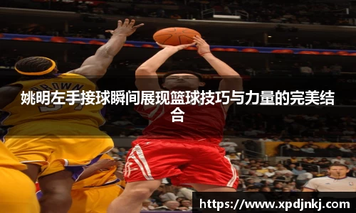 姚明左手接球瞬间展现篮球技巧与力量的完美结合