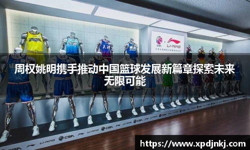 周权姚明携手推动中国篮球发展新篇章探索未来无限可能