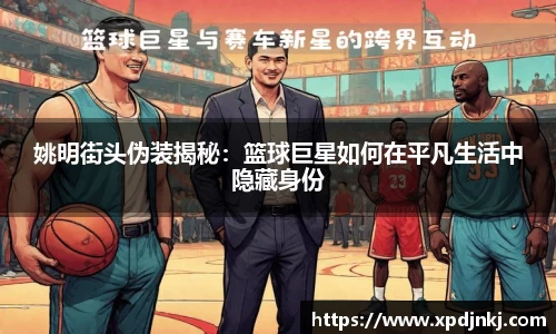 姚明街头伪装揭秘：篮球巨星如何在平凡生活中隐藏身份