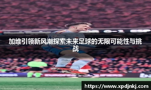 加维引领新风潮探索未来足球的无限可能性与挑战