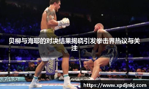 贝柳与海耶的对决结果揭晓引发拳击界热议与关注
