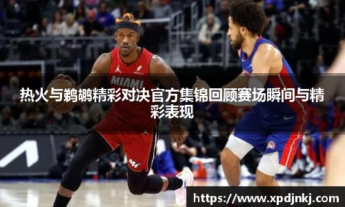 热火与鹈鹕精彩对决官方集锦回顾赛场瞬间与精彩表现